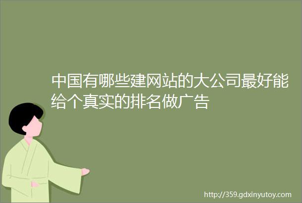 中国有哪些建网站的大公司最好能给个真实的排名做广告