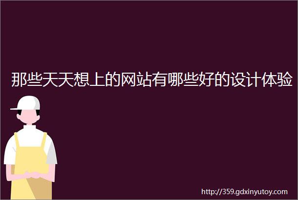 那些天天想上的网站有哪些好的设计体验